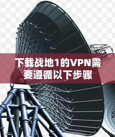 下载战地1的VPN需要遵循以下步骤 下载战地1的VPN需要遵循以下步骤