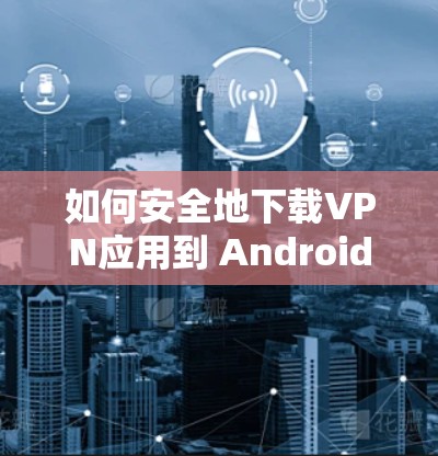 如何安全地下载VPN应用到 Android 设备 如何安全地下载VPN应用到 Android 设备