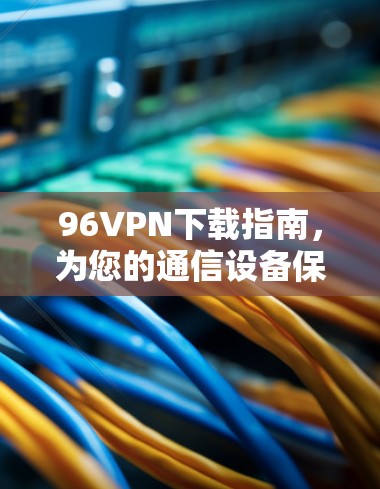 96VPN下载指南,为您的通信设备保驾护航 96VPN下载指南,为您的通信设备保驾护航