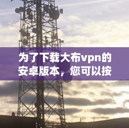 为了下载大布vpn的安卓版本,您可以按照以下步骤进行 为了下载大布vpn的安卓版本,您可以按照以下步骤进行