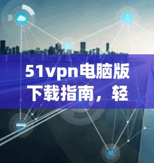 51vpn电脑版下载指南，轻松获取网络安全防护