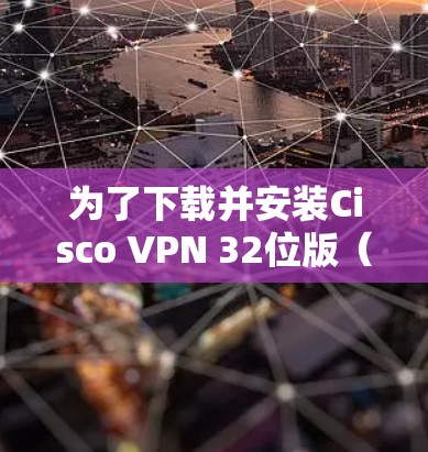 为了下载并安装Cisco VPN 32位版(Cisco VPN 32-bit)您可以按照以下步骤操作 为了下载并安装Cisco VPN 32位版(Cisco VPN 32-bit)您可以按照以下步骤操作
