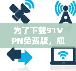 为了下载91VPN免费版,您可以按照以下步骤操作 为了下载91VPN免费版,您可以按照以下步骤操作