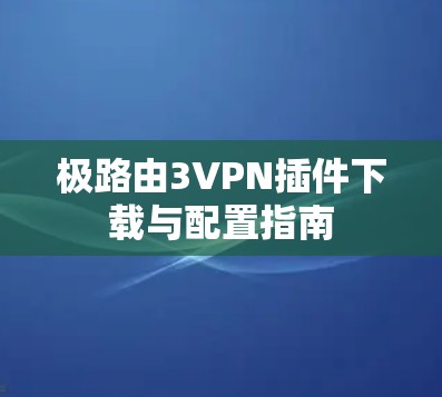 极路由3VPN插件下载与配置指南 极路由3VPN插件下载与配置指南