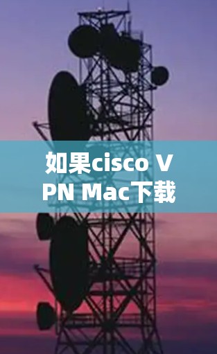 如果cisco VPN Mac下载失败,可以尝试以下步骤来解决 如果cisco VPN Mac下载失败,可以尝试以下步骤来解决