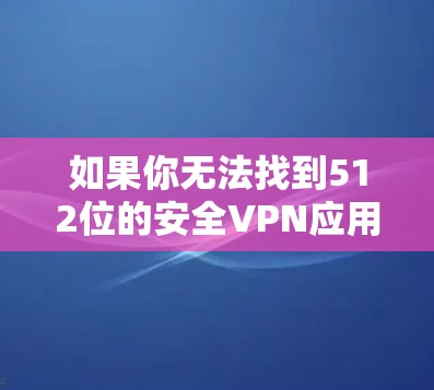 如果你无法找到512位的安全VPN应用，可以按照以下步骤进行