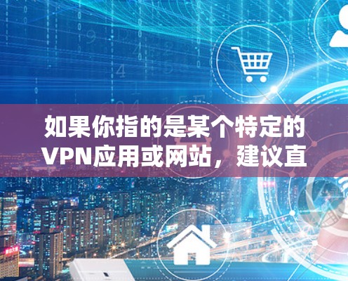 如果你指的是某个特定的VPN应用或网站,建议直接访问其官方网站或应用商店,查找并下载该服务。如果磊科n1确实有VPN功能,请提供更多的信息,以便我更好地帮助你 如果你指的是某个特定的VPN应用或网站,建议直接访问其官方网站或应用商店,查找并下载该服务。如果磊科n1确实有VPN功能,请提供更多的信息,以便我更好地帮助你