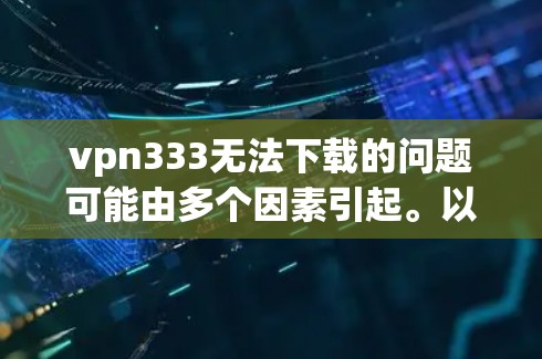 vpn333无法下载的问题可能由多个因素引起。以下是一些可能的解决方法 vpn333无法下载的问题可能由多个因素引起。以下是一些可能的解决方法