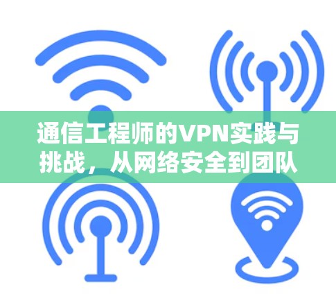 通信工程师的VPN实践与挑战，从网络安全到团队协作的未来趋势