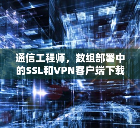 通信工程师,数组部署中的SSL和VPN客户端下载解决方案 通信工程师,数组部署中的SSL和VPN客户端下载解决方案