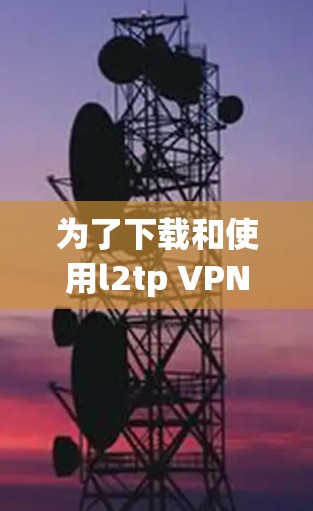 为了下载和使用l2tp VPN，您可以按照以下步骤进行