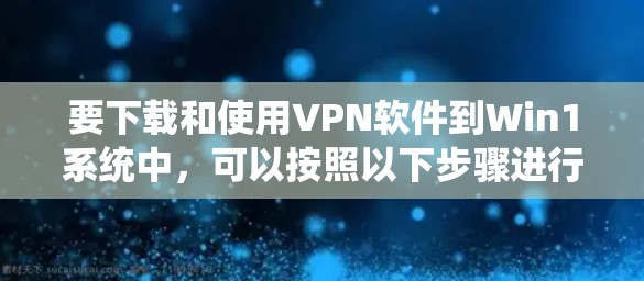 要下载和使用VPN软件到Win1系统中,可以按照以下步骤进行操作 要下载和使用VPN软件到Win1系统中,可以按照以下步骤进行操作