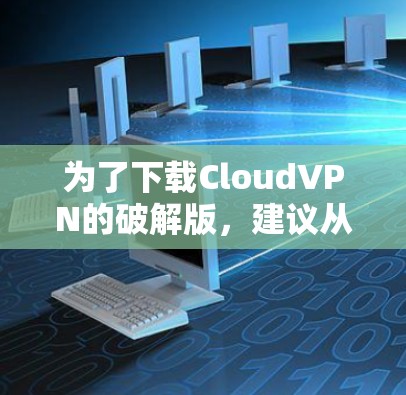 为了下载CloudVPN的破解版，建议从合法来源获取。以下是一些步骤和建议