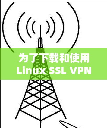 为了下载和使用Linux SSL VPN软件,您可以按照以下步骤进行操作 为了下载和使用Linux SSL VPN软件,您可以按照以下步骤进行操作