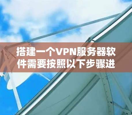 搭建一个VPN服务器软件需要按照以下步骤进行 搭建一个VPN服务器软件需要按照以下步骤进行