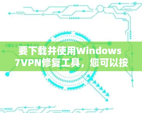 要下载并使用Windows 7VPN修复工具,您可以按照以下步骤操作 要下载并使用Windows 7VPN修复工具,您可以按照以下步骤操作