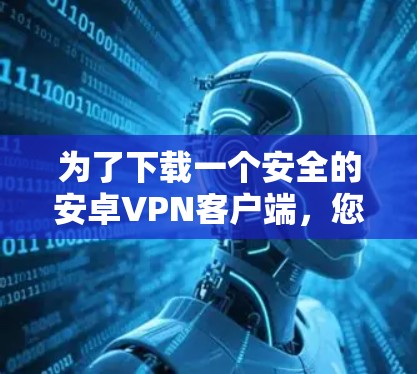 为了下载一个安全的安卓VPN客户端,您可以按照以下步骤进行 为了下载一个安全的安卓VPN客户端,您可以按照以下步骤进行