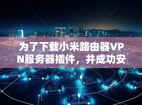 为了下载小米路由器VPN服务器插件，并成功安装，您可以按照以下步骤进行操作