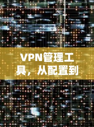 VPN管理工具，从配置到安全，让你轻松管理网络流量