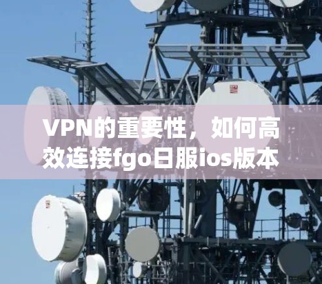 VPN的重要性,如何高效连接fgo日服ios版本 VPN的重要性,如何高效连接fgo日服ios版本