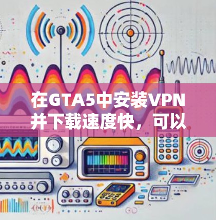 在GTA5中安装VPN并下载速度快,可以考虑以下几种方法 在GTA5中安装VPN并下载速度快,可以考虑以下几种方法