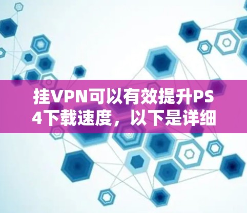 挂VPN可以有效提升PS4下载速度,以下是详细的步骤指南 挂VPN可以有效提升PS4下载速度,以下是详细的步骤指南