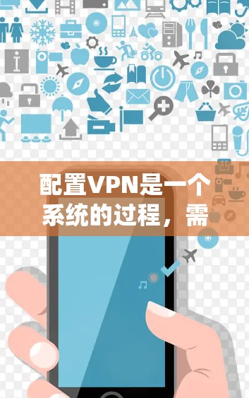 配置VPN是一个系统的过程,需要逐步进行以确保安全和稳定性。以下是一个详细的步骤指南,帮助你配置VPN 配置VPN是一个系统的过程,需要逐步进行以确保安全和稳定性。以下是一个详细的步骤指南,帮助你配置VPN