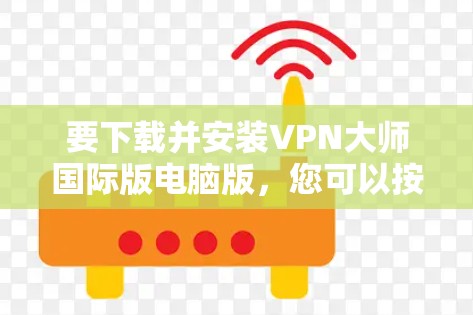 要下载并安装VPN大师国际版电脑版,您可以按照以下步骤进行 要下载并安装VPN大师国际版电脑版,您可以按照以下步骤进行