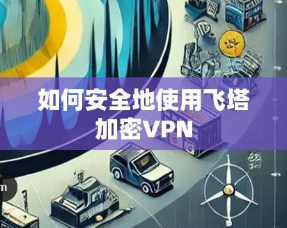 如何安全地使用飞塔加密VPN 如何安全地使用飞塔加密VPN