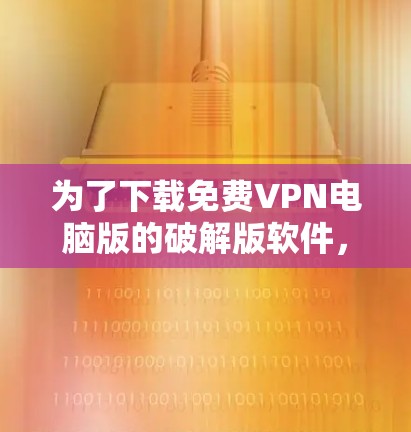 为了下载免费VPN电脑版的破解版软件,您可以按照以下步骤进行 为了下载免费VPN电脑版的破解版软件,您可以按照以下步骤进行