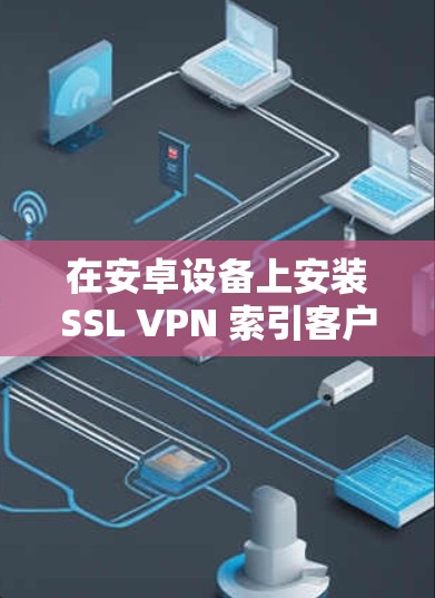 在安卓设备上安装SSL VPN 索引客户端,你可以选择以下几种常见的客户端,根据你的需求和配置方式进行配置 在安卓设备上安装SSL VPN 索引客户端,你可以选择以下几种常见的客户端,根据你的需求和配置方式进行配置