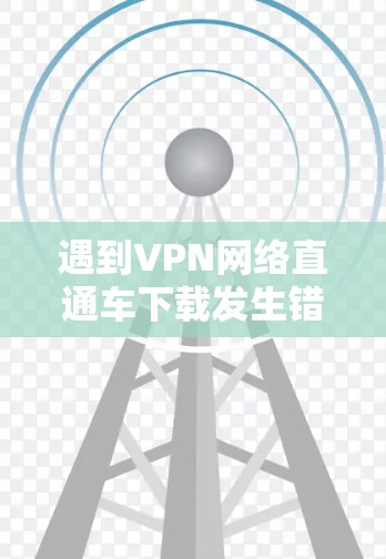 遇到VPN网络直通车下载发生错误的问题,通常可以分为以下几种常见情况,供您参考 遇到VPN网络直通车下载发生错误的问题,通常可以分为以下几种常见情况,供您参考
