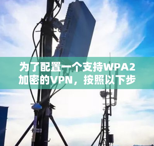 为了配置一个支持WPA2加密的VPN,按照以下步骤操作 为了配置一个支持WPA2加密的VPN,按照以下步骤操作