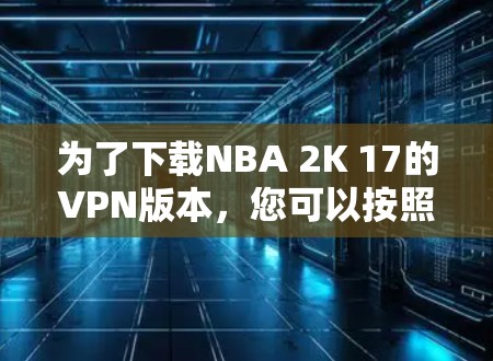 为了下载NBA 2K 17的VPN版本,您可以按照以下步骤进行操作 为了下载NBA 2K 17的VPN版本,您可以按照以下步骤进行操作
