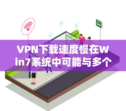 VPN下载速度慢在Win7系统中可能与多个因素有关，以下是一些可能的原因和解决方法