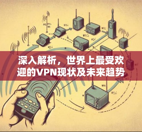 深入解析,世界上最受欢迎的VPN现状及未来趋势 深入解析,世界上最受欢迎的VPN现状及未来趋势