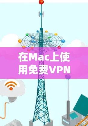 在Mac上使用免费VPN的选择有很多，以下是几种常见的推荐