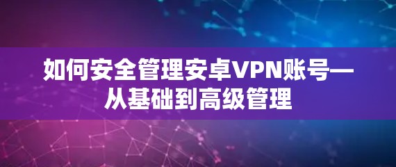 如何安全管理安卓VPN账号—从基础到高级管理