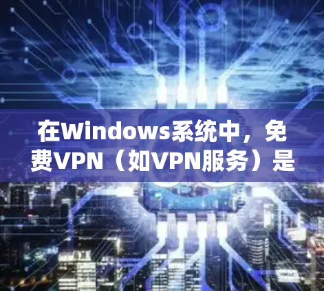 在Windows系统中，免费VPN（如VPN服务）是用户在使用网络服务时的一种选择，但要确保使用这些工具时遵守相关法律法规和网络安全原则。以下是一些适合Windows系统使用的免费VPN推荐