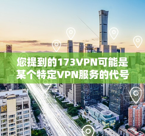 您提到的173VPN可能是某个特定VPN服务的代号，但目前我没有确切的信息来确认其存在。如果您确实需要了解关于VPN的信息，以下是一些建议