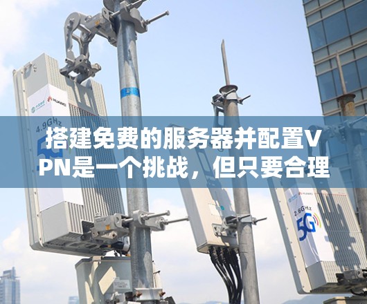 搭建免费的服务器并配置VPN是一个挑战，但只要合理规划，是可以完成的。以下是分步指南，帮助您轻松完成这个任务