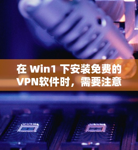 在 Win1 下安装免费的VPN软件时，需要注意以下几点