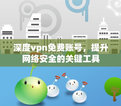 深度vpn免费账号,提升网络安全的关键工具 深度vpn免费账号,提升网络安全的关键工具