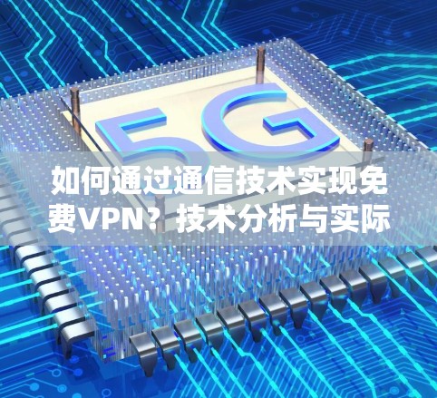 如何通过通信技术实现免费VPN?技术分析与实际应用 如何通过通信技术实现免费VPN?技术分析与实际应用
