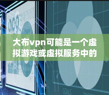 大布vpn可能是一个虚拟游戏或虚拟服务中的一个术语，具体含义取决于上下文。以下是一些可能的解释和建议