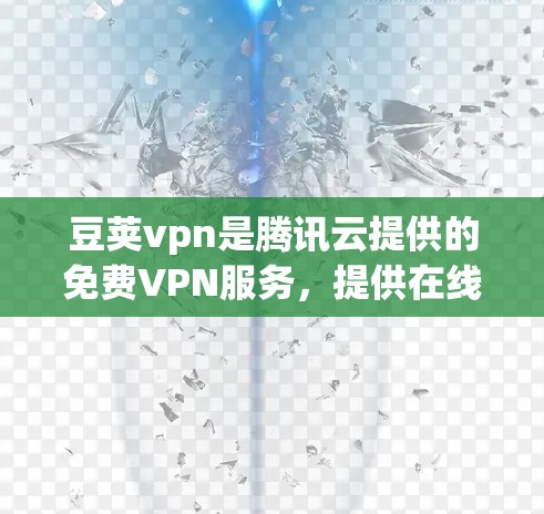 豆荚vpn是腾讯云提供的免费VPN服务,提供在线访问和下载功能,适合需要快速访问和处理大量文件的用户。以下是关于豆荚vpn免费线路的详细介绍