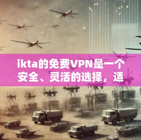 ikta的免费VPN是一个安全、灵活的选择,适合需要高带宽或复杂网络环境的用户。以下是一些步骤和建议,帮助你更好地使用ikta的免费VPN