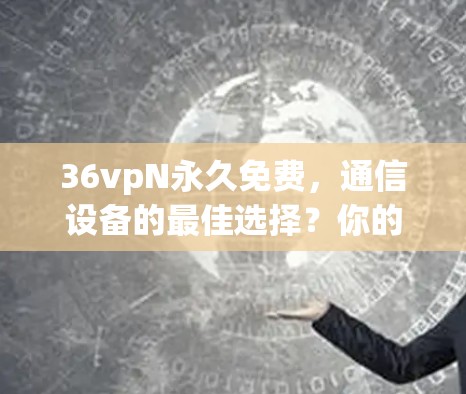 36vpN永久免费,通信设备的最佳选择?你的选择是什么?