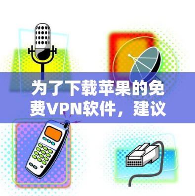 为了下载苹果的免费VPN软件,建议以下步骤 为了下载苹果的免费VPN软件,建议以下步骤