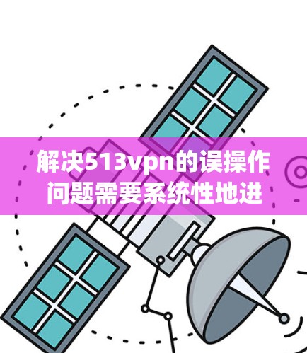 解决513vpn的误操作问题需要系统性地进行,以下是一步一步的解决方案